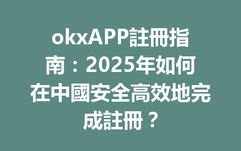 okxAPP註冊指南：2025年如何在中國安全高效地完成註冊？ 一