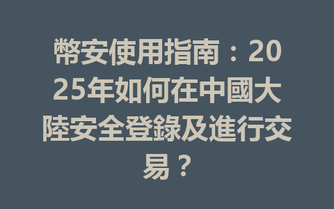 幣安使用指南：2025年如何在中國大陸安全登錄及進行交易？ 一