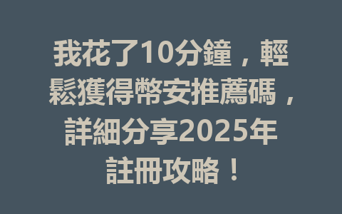 我花了10分鐘，輕鬆獲得幣安推薦碼，詳細分享2025年註冊攻略！ 一