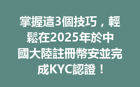掌握這3個技巧，輕鬆在2025年於中國大陸註冊幣安並完成KYC認證！ 一
