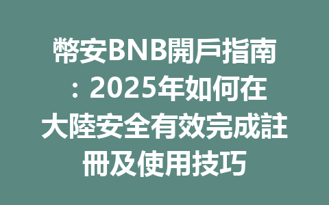 幣安BNB開戶指南：2025年如何在大陸安全有效完成註冊及使用技巧 一