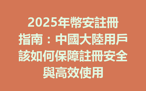 2025年幣安註冊指南：中國大陸用戶該如何保障註冊安全與高效使用 一