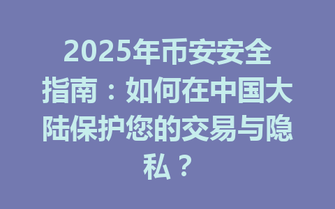 2025年币安安全指南：如何在中国大陆保护您的交易与隐私？ 一