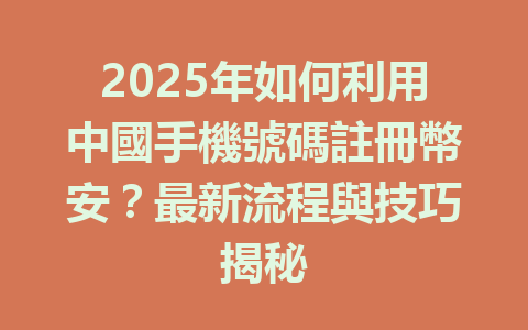 2025年如何利用中國手機號碼註冊幣安？最新流程與技巧揭秘 一