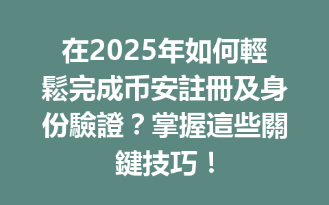 在2025年如何輕鬆完成币安註冊及身份驗證？掌握這些關鍵技巧！ 一