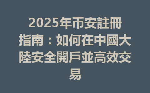 2025年币安註冊指南：如何在中國大陸安全開戶並高效交易 一