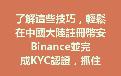 了解這些技巧，輕鬆在中國大陸註冊幣安Binance並完成KYC認證，抓住2025年的數字資產機會！ 一