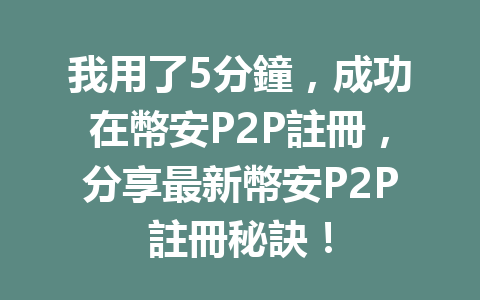 我用了5分鐘，成功在幣安P2P註冊，分享最新幣安P2P註冊秘訣！ 一