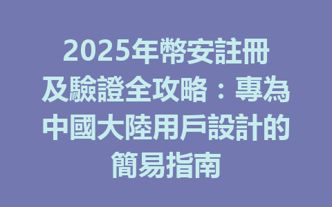 2025年幣安註冊及驗證全攻略：專為中國大陸用戶設計的簡易指南 一