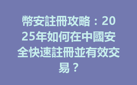 幣安註冊攻略：2025年如何在中國安全快速註冊並有效交易？ 一