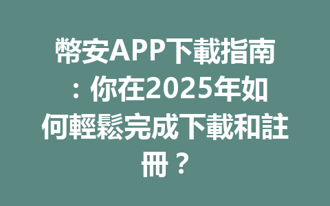 幣安APP下載指南：你在2025年如何輕鬆完成下載和註冊？ 一