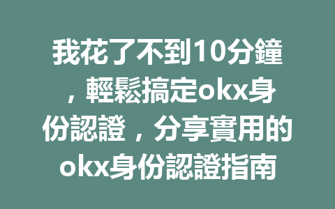 我花了不到10分鐘，輕鬆搞定okx身份認證，分享實用的okx身份認證指南！ 一