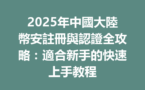2025年中國大陸幣安註冊與認證全攻略：適合新手的快速上手教程 一