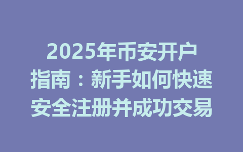 2025年币安开户指南：新手如何快速安全注册并成功交易 一