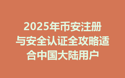 2025年币安注册与安全认证全攻略适合中国大陆用户 一