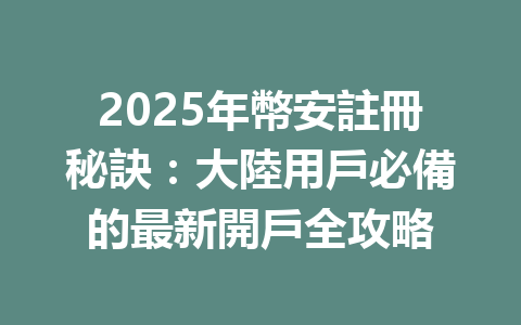2025年幣安註冊秘訣：大陸用戶必備的最新開戶全攻略 一