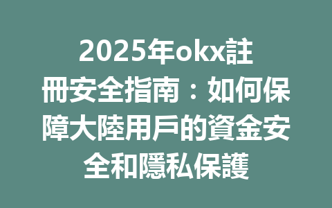 2025年okx註冊安全指南：如何保障大陸用戶的資金安全和隱私保護 一
