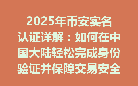 2025年币安实名认证详解：如何在中国大陆轻松完成身份验证并保障交易安全 一