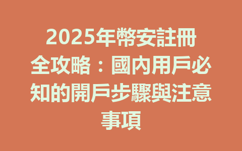 2025年幣安註冊全攻略：國內用戶必知的開戶步驟與注意事項 一