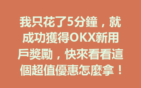 我只花了5分鐘，就成功獲得OKX新用戶獎勵，快來看看這個超值優惠怎麼拿！ 一
