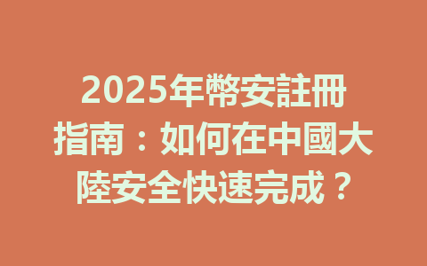 2025年幣安註冊指南：如何在中國大陸安全快速完成？ 一