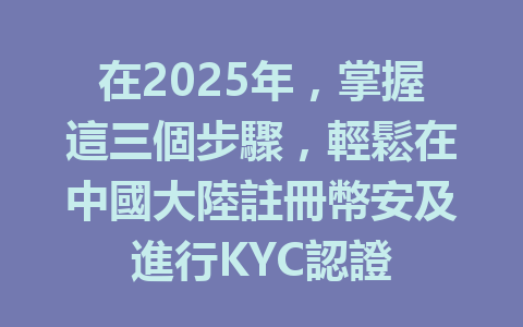在2025年，掌握這三個步驟，輕鬆在中國大陸註冊幣安及進行KYC認證 一