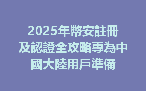2025年幣安註冊及認證全攻略專為中國大陸用戶準備 一