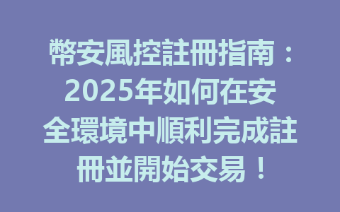 幣安風控註冊指南：2025年如何在安全環境中順利完成註冊並開始交易！ 一