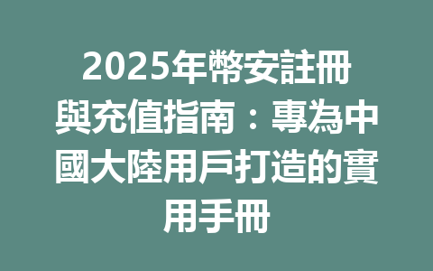 2025年幣安註冊與充值指南：專為中國大陸用戶打造的實用手冊 一