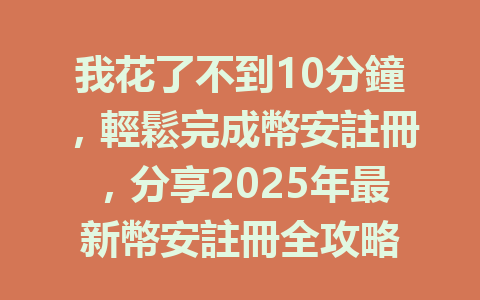 我花了不到10分鐘，輕鬆完成幣安註冊，分享2025年最新幣安註冊全攻略 一