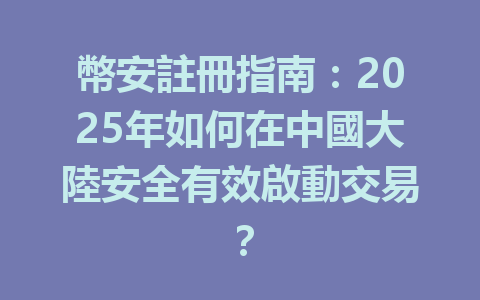 幣安註冊指南：2025年如何在中國大陸安全有效啟動交易？ 一