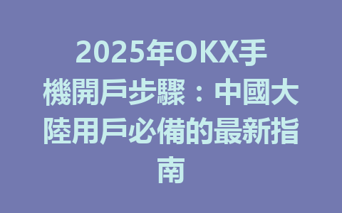 2025年OKX手機開戶步驟：中國大陸用戶必備的最新指南 一