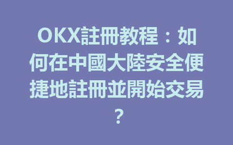 OKX註冊教程：如何在中國大陸安全便捷地註冊並開始交易？ 一