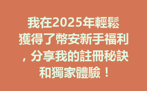 我在2025年輕鬆獲得了幣安新手福利，分享我的註冊秘訣和獨家體驗！ 一