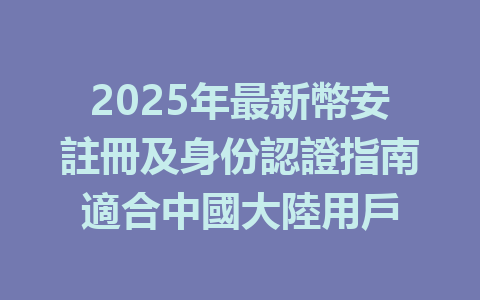 2025年最新幣安註冊及身份認證指南適合中國大陸用戶 一