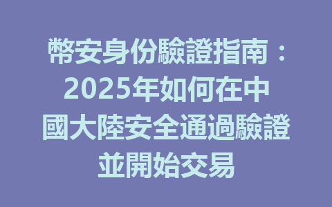 幣安身份驗證指南：2025年如何在中國大陸安全通過驗證並開始交易 一