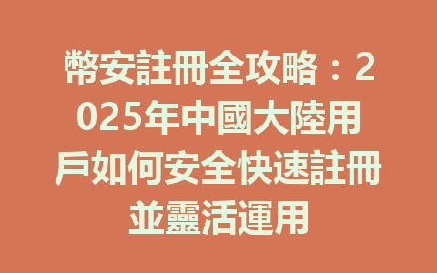 幣安註冊全攻略：2025年中國大陸用戶如何安全快速註冊並靈活運用 一