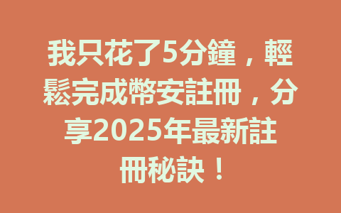 我只花了5分鐘，輕鬆完成幣安註冊，分享2025年最新註冊秘訣！ 一