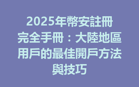 2025年幣安註冊完全手冊：大陸地區用戶的最佳開戶方法與技巧 一