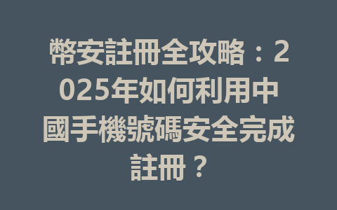 幣安註冊全攻略：2025年如何利用中國手機號碼安全完成註冊？ 一