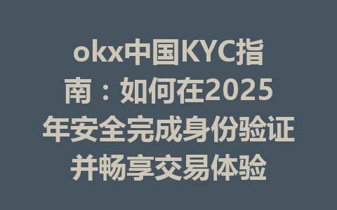 okx中国KYC指南：如何在2025年安全完成身份验证并畅享交易体验 一