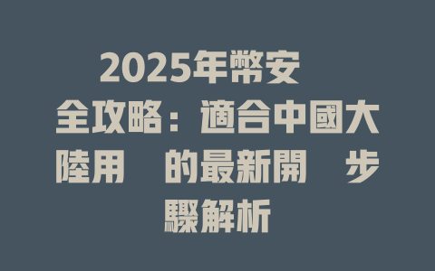 2025年幣安註冊全攻略：適合中國大陸用戶的最新開戶步驟解析 一