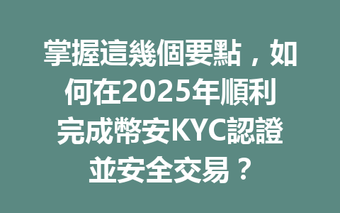 掌握這幾個要點，如何在2025年順利完成幣安KYC認證並安全交易？ 一