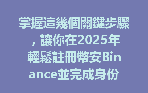 掌握這幾個關鍵步驟，讓你在2025年輕鬆註冊幣安Binance並完成身份驗證！ 一