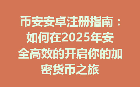 币安安卓注册指南：如何在2025年安全高效的开启你的加密货币之旅 一