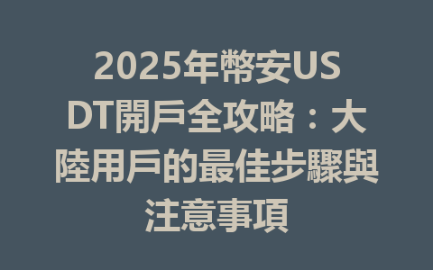2025年幣安USDT開戶全攻略：大陸用戶的最佳步驟與注意事項 一
