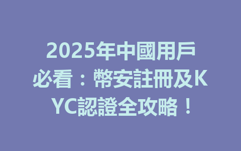 2025年中國用戶必看：幣安註冊及KYC認證全攻略！ 一
