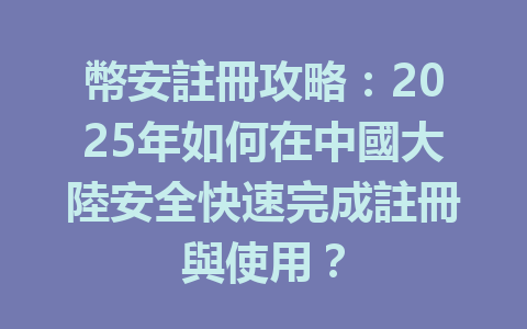 幣安註冊攻略：2025年如何在中國大陸安全快速完成註冊與使用？ 一