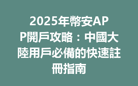2025年幣安APP開戶攻略：中國大陸用戶必備的快速註冊指南 一