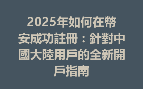 2025年如何在幣安成功註冊：針對中國大陸用戶的全新開戶指南 一